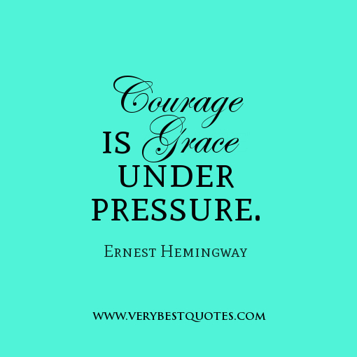 Courage is grace under pressure - Ernest Hemingway