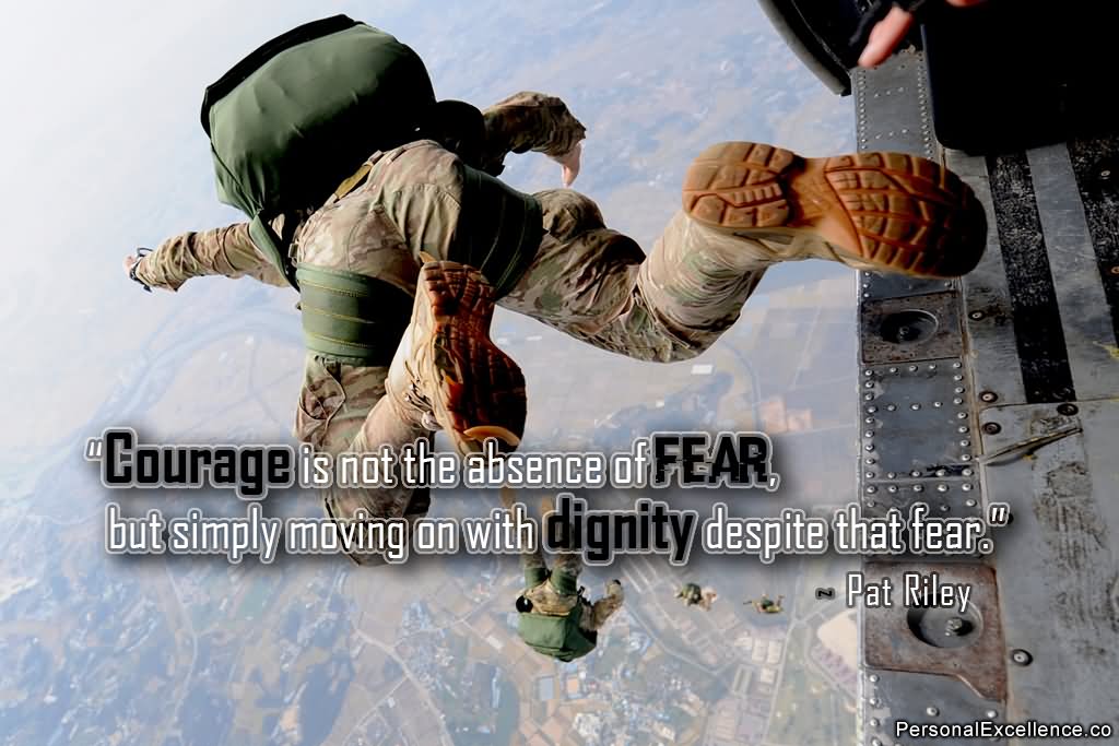 Courage is not the absence of fear, but simply moving on with dignity despite that fear.  -  Pat Riley