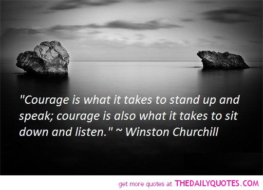 Courage is what it takes to stand up and speak; courage is also what it takes to sit down and listen. - Winston Churchill