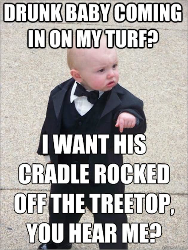 Drunk Baby Coming In On My Turf Funny Drunk Meme Picture