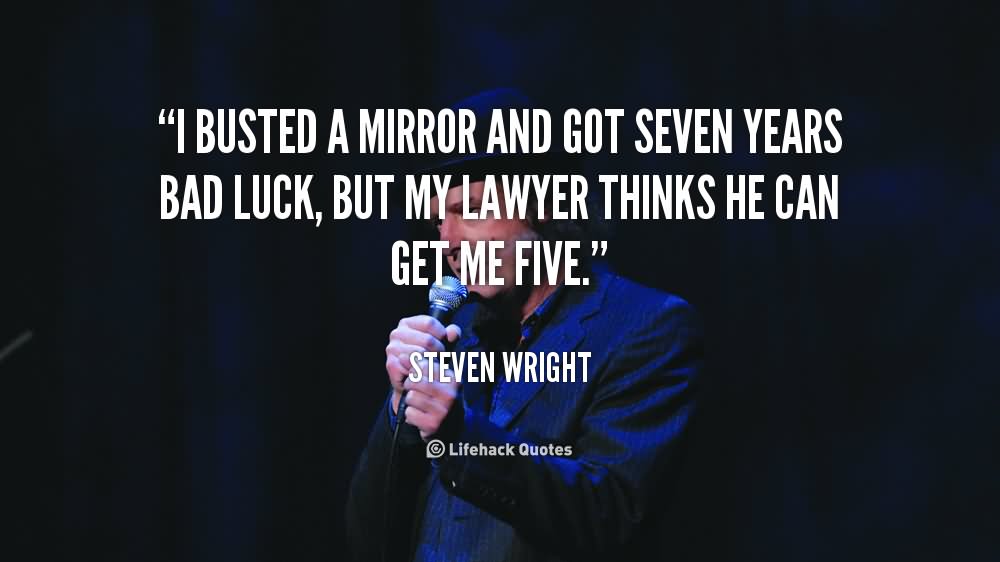 I busted a mirror and got seven years bad luck, but my lawyer thinks he can get me five  - Steven Wright