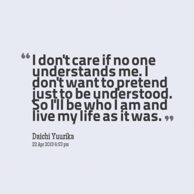 I don’t care if no one understands me. I don’t want to pretend just to be understood. So I’ll be who I am and live my life as it was.