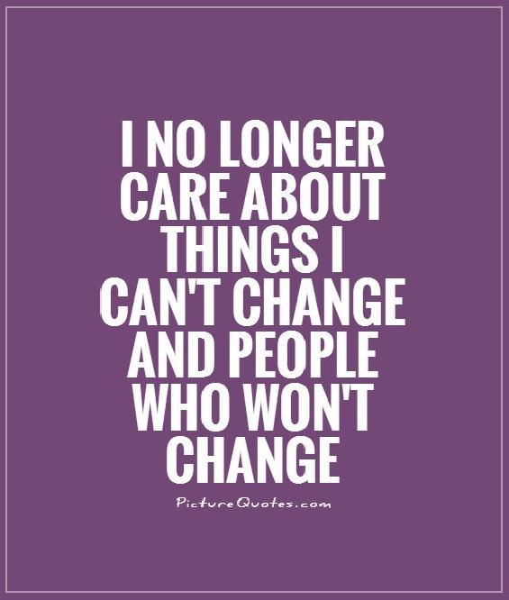 I no longer care about things I can't change & people who won't change