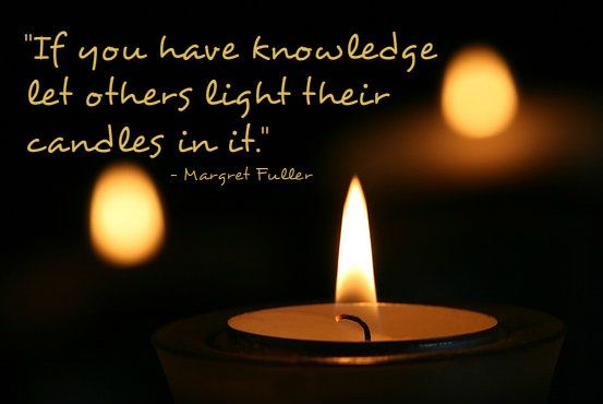 If you have knowledge let others light their candles in it.  - Margaret Fuller