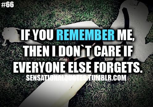 If you remember me, then I don’t care if everyone else forgets.