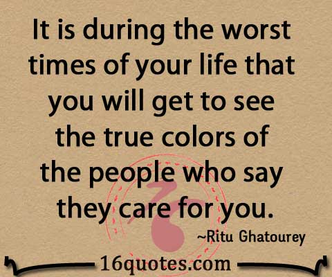 It is during the worst times of your life that you will get to see the true colors of the people who say they care for you.  - Rity Ghatourey