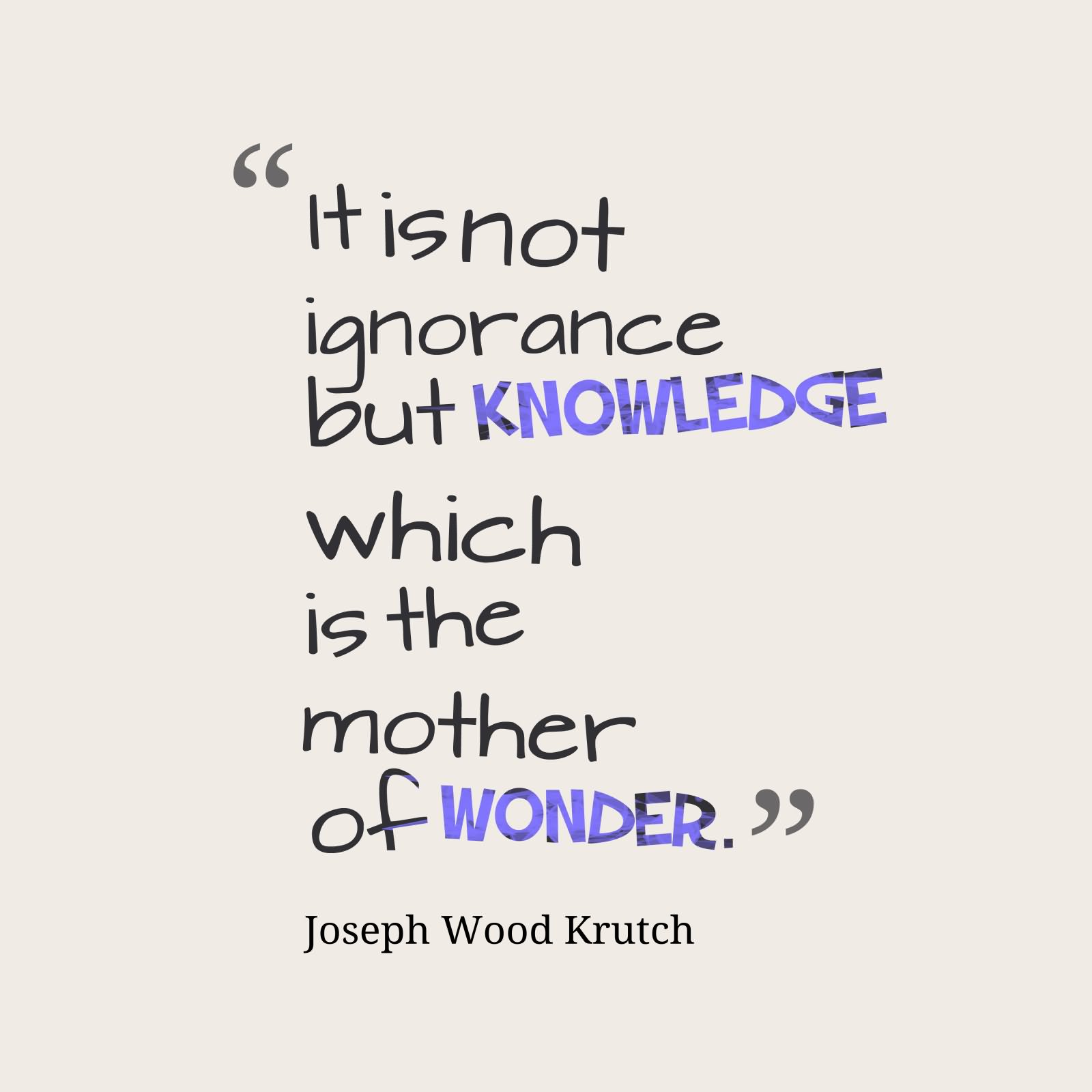 It is not ignorance but knowledge which is the mother of wonder  - Joseph Wood Krutch