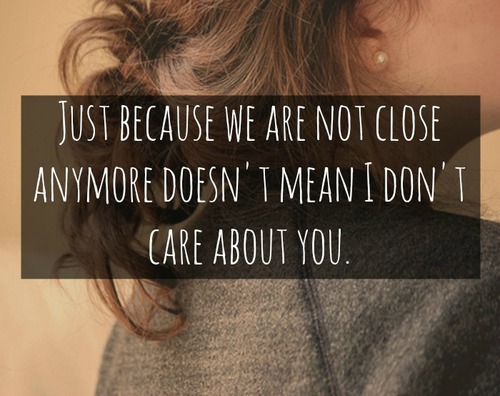 Just because we're not close anymore doesn't mean I dont care about you