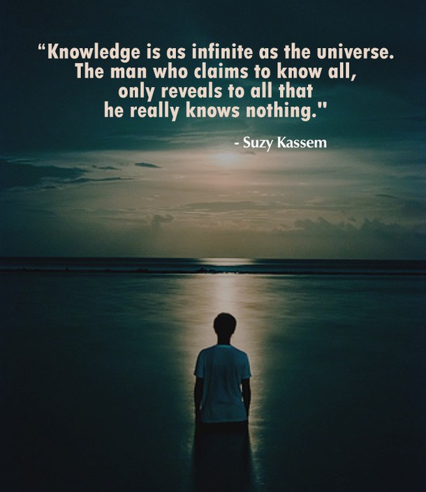 Knowledge is as infinite as the universe. The man who claims to know all only reveals to all that he really knows nothing.
