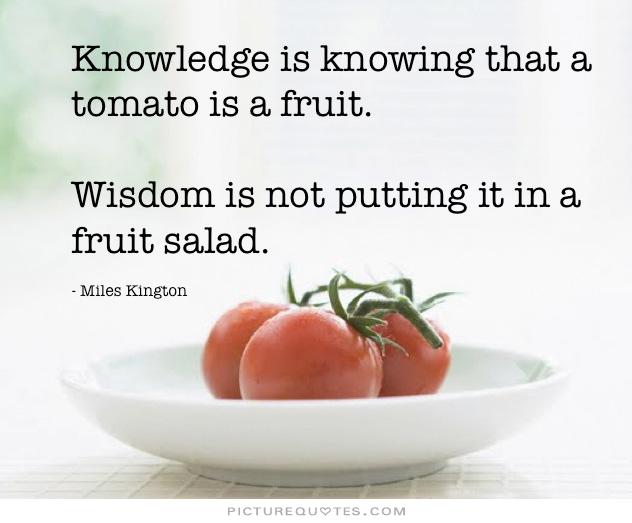 Knowledge is knowing that a tomato is a fruit, wisdom is not putting it in a fruit salad  - Miles Kingston