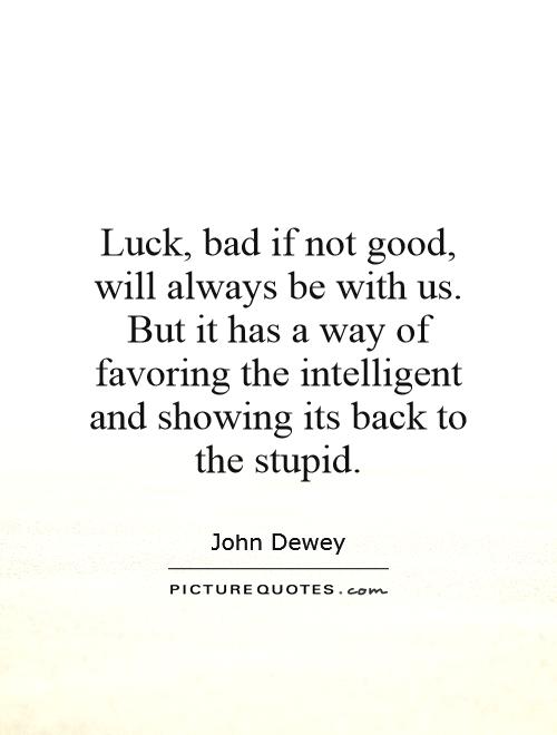 Luck, bad if not good, will always be with us. But it has a way of favoring the intelligent and showing its back to the stupid. - John Dewey