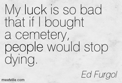 My Luck Is So Bad That If I Bought A Cemetery People Would Stop Dying.
