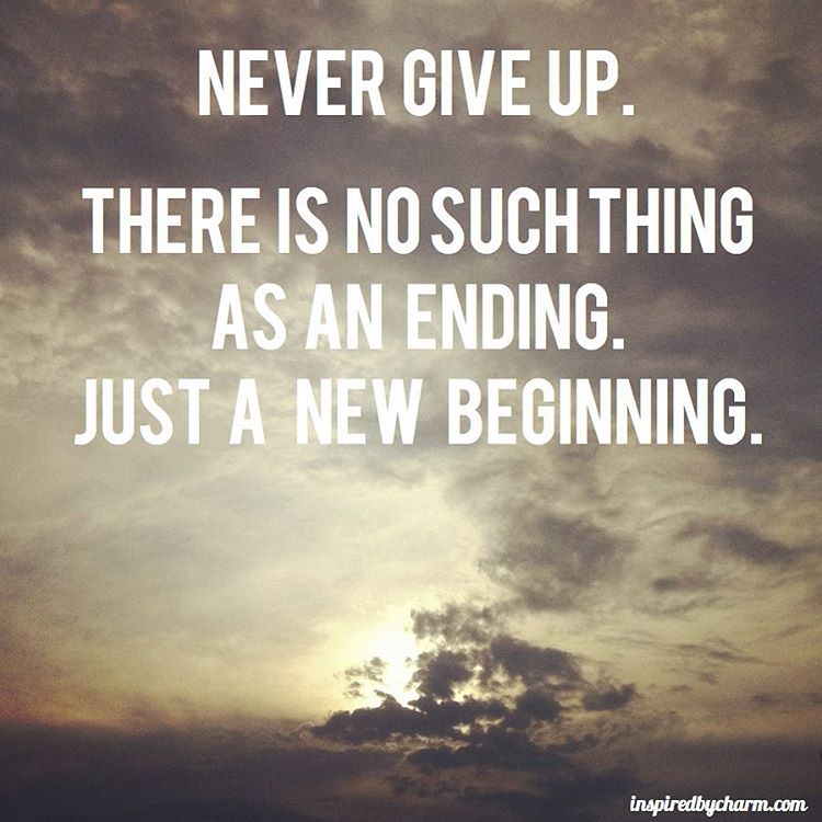 Never give up, there is no such thing as an ending just a new beginning
