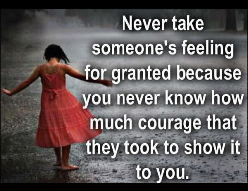 Never take someone's feelings for granted because you never know how much courage that they took to show it to you.