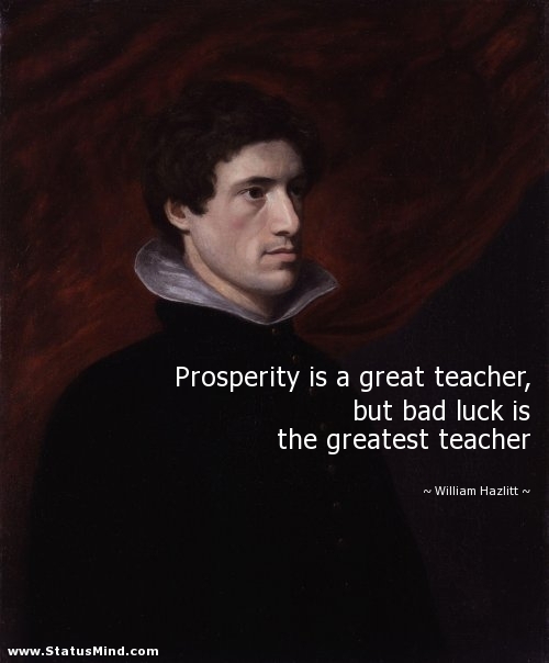 Prosperity is a great teacher, but bad luck is the greatest teacher  - William Hazlitt