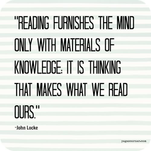Reading furnishes the mind only with materials of knowledge; it is thinking that makes what we read ours  – John Locke