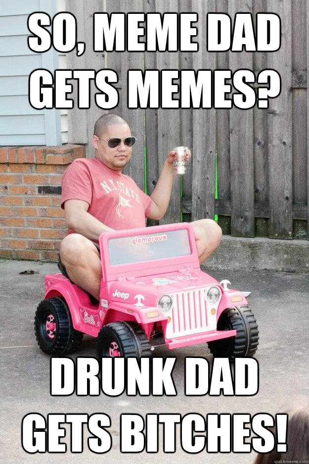 So Meme Dad Gets Memes Drunk Dad Gets Bitches Funny Drunk Meme Picture