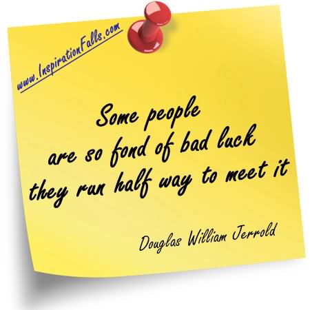 Some people are so fond of bad luck they run half way to meet it  - Douglas William Jerrold