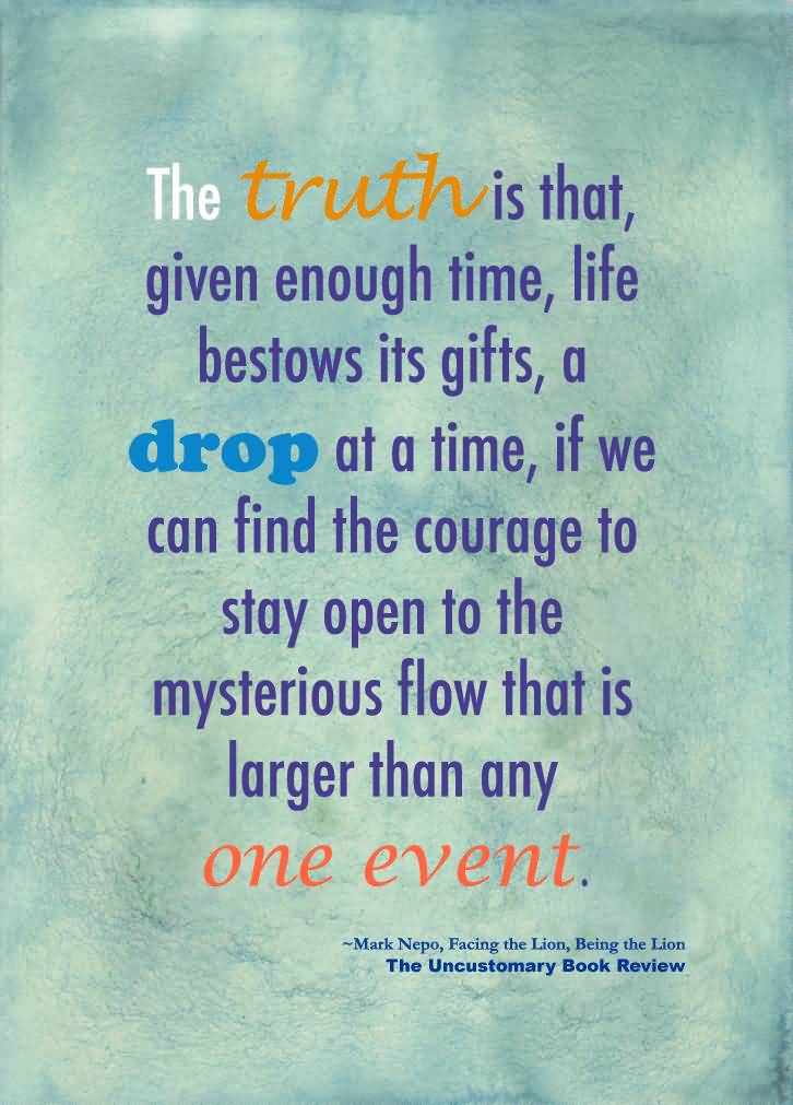 The Truth Is That, Given Enough Time, Life Bestows Its Gifts, A Drop At A Time, If We Can Find The Courage To Stay Open To The Mysterious Flow That Is Larger Than Any One Event
