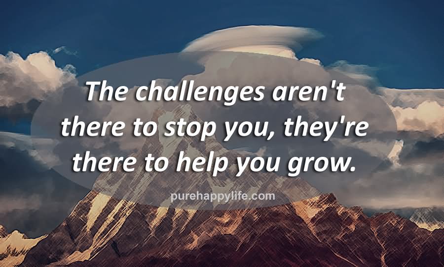 The challenges aren’t there to stop you, they’re there to help you grow.