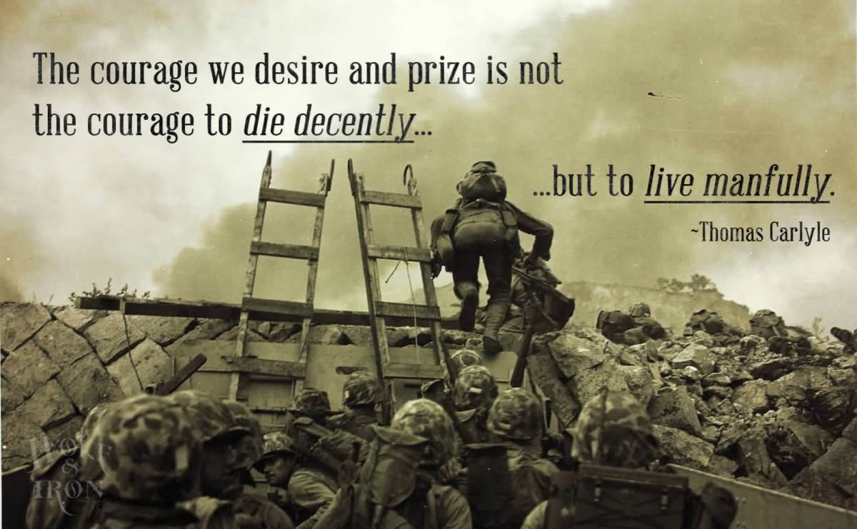 The courage we desire and prize is not the courage to die decently, but to live manfully. - Thomas Carlyle