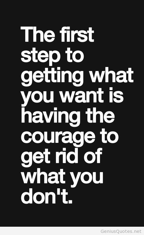 The first step to getting what you want is having the courage to get rid of what you don't
