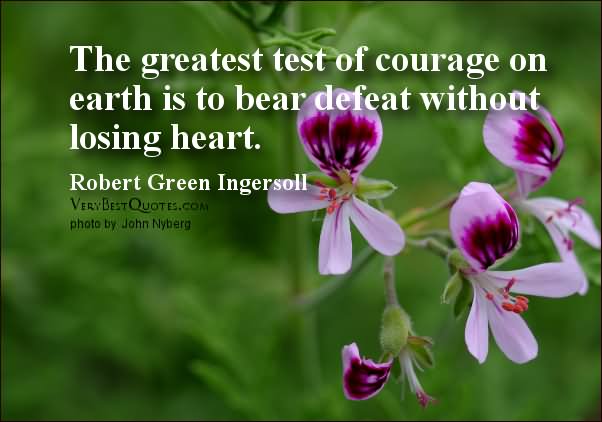 The greatest test of courage on earth is to bear defeat without losing heart. Robert Green  Ingersoll