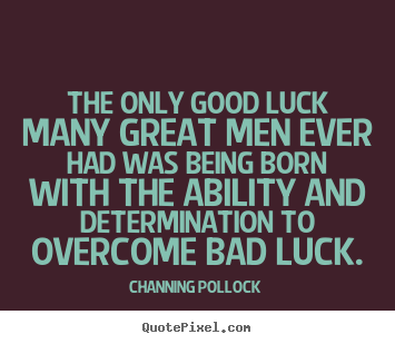 The only good luck many great men ever had was being born with the ability and determination to overcome bad luck.