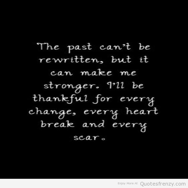 The past can't be rewritten, but it can make me stronger. I'll be thankful for every change, every heart break and every scar.