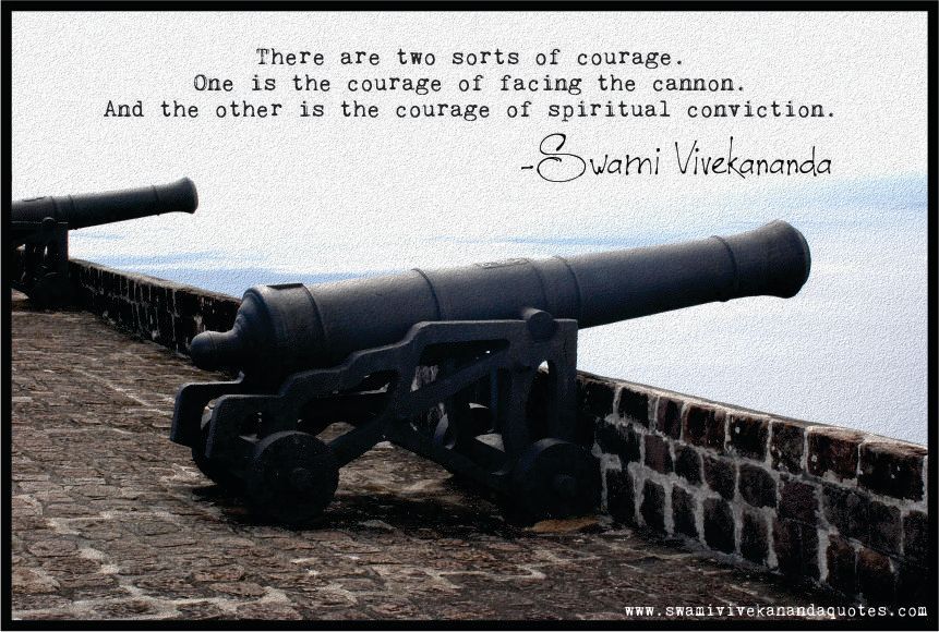There are two sorts of courage. One is the courage of facing the cannon. And the other is the courage of spiritual conviction  - Swami Vivekananda