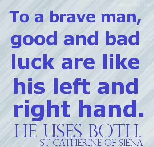 To a brave man, good and bad luck are like his left and right hand. He uses both.