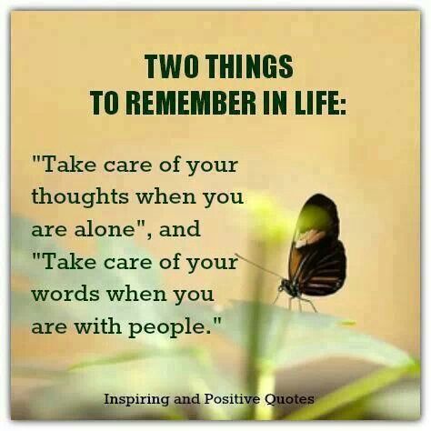 Two things to remember in life. Take care of your thoughts when you are alone, and take care of your words when you are with people.