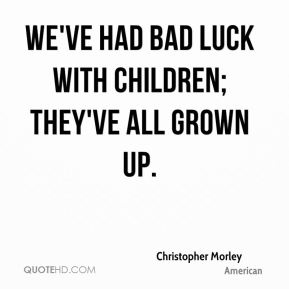 We've had bad luck with children; they've all grown up  - Christopher Morley