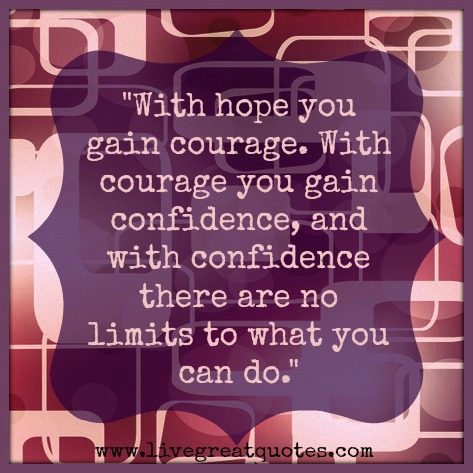With hope you gain courage. With courage you gain confidence, and with confidence there are no limits to what you can do.