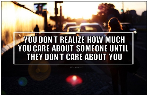 You don't realize how much you care about someone until they don't care about you