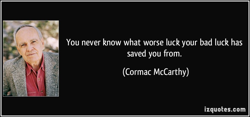 You never know what worse luck your bad luck has saved you from. -  Cormac McCarthy