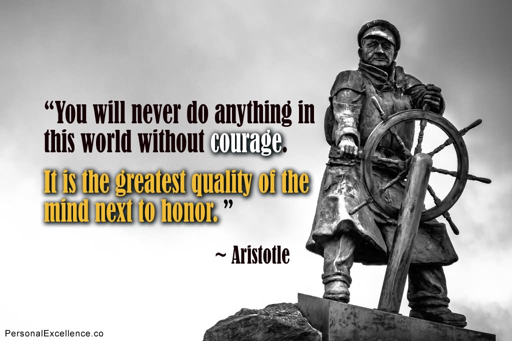 You will never do anything in this world without courage. It is the greatest quality of the mind next to honor. - Aristotle