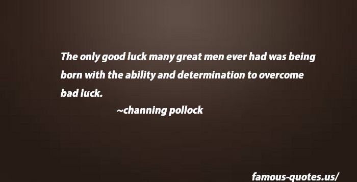 he only good luck many great men ever had was being born with the ability and determination to overcome bad luck.  - Channing Pollock