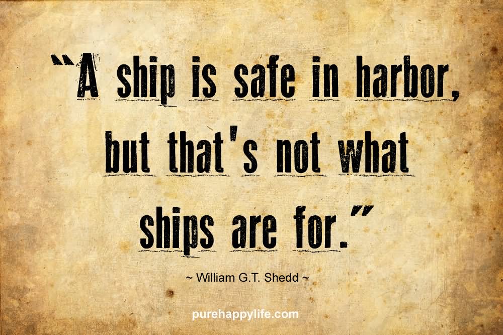 A ship is safe in harbor, but that's not what ships are for.  - William G.T. Shedd