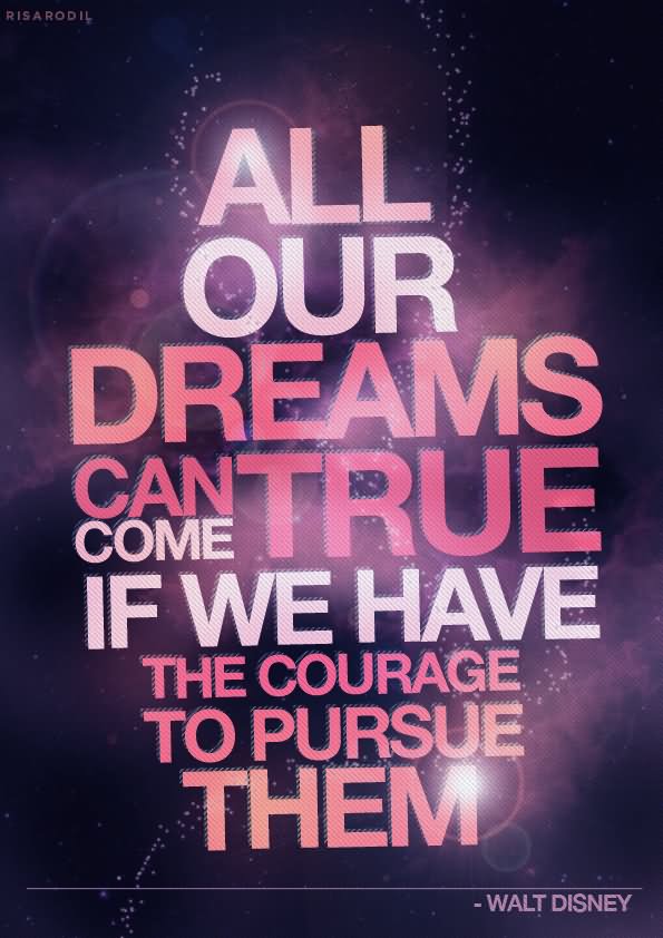 All our dreams can come true if we have the courage to pursue them  - Walt Disney
