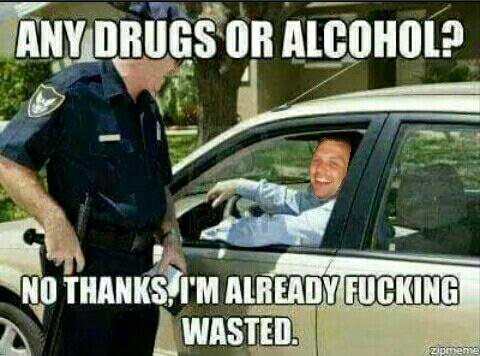 Any Drugs Or Alcohol No Thanks I Am Already Fucking Wasted Funny Cop Meme Picture