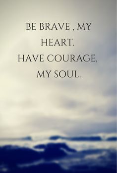 Be brave my heart have courage my soul.