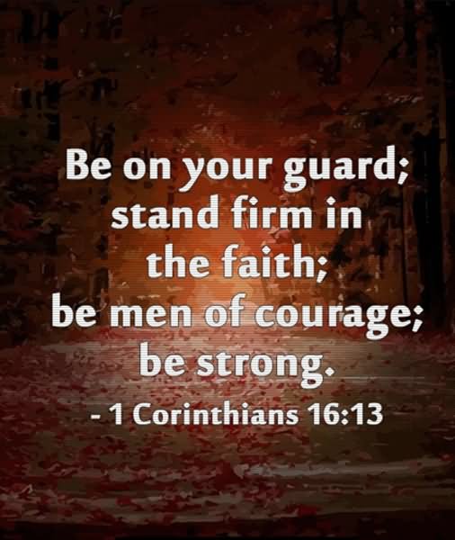 Be on your guard; stand firm in the faith- be courageous; be strong