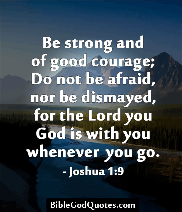 Be strong and of a good courage; be not afraid, neither be thou dismayed, for the Lord thy God is with you whenever you go.