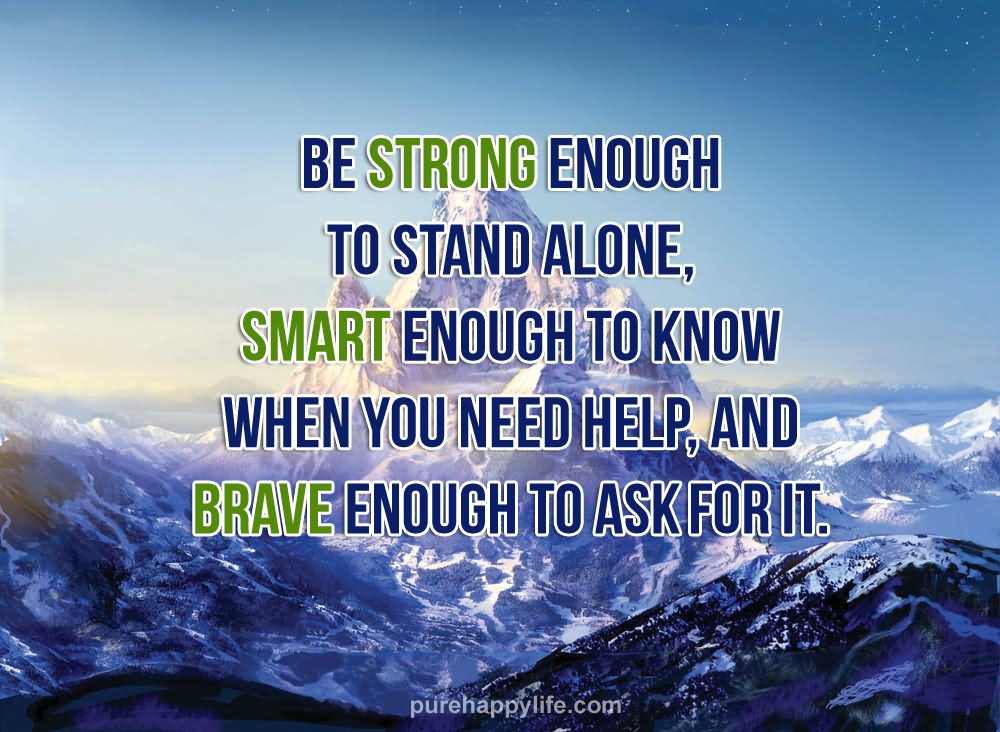 Be strong enough to stand alone, smart enough to know when you need help, and brave enough to ask for it.