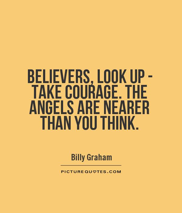 Believers, look up - take courage. The angels are nearer than you think. - Billy Graham