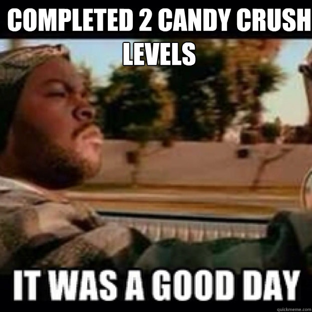 Completed 2 Candy Crush Levels It Was A Good Day Funny Meme Picture