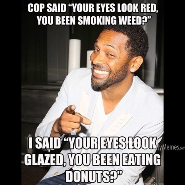 Cop Said You Are Eyes Look Red You Been Smoking Weed Funny Cop Meme Picture