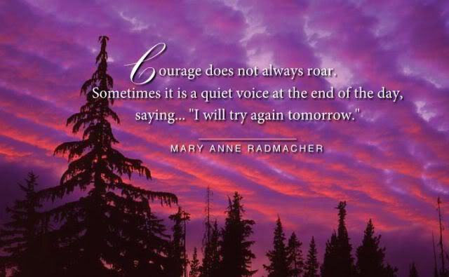 Courage does not always roar. Sometimes courage is the quiet voice at the end of the day saying, 'I will try again tomorrow.  - Mary Anne Radmacher