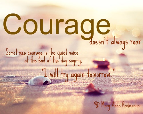 Courage doesn't always roar. Sometimes courage is the little voice at the end of the day that says I'll try again tomorrow.  - Mary Anne Radmacher